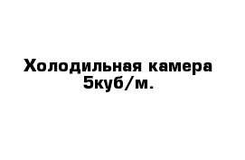 Холодильная камера 5куб/м.